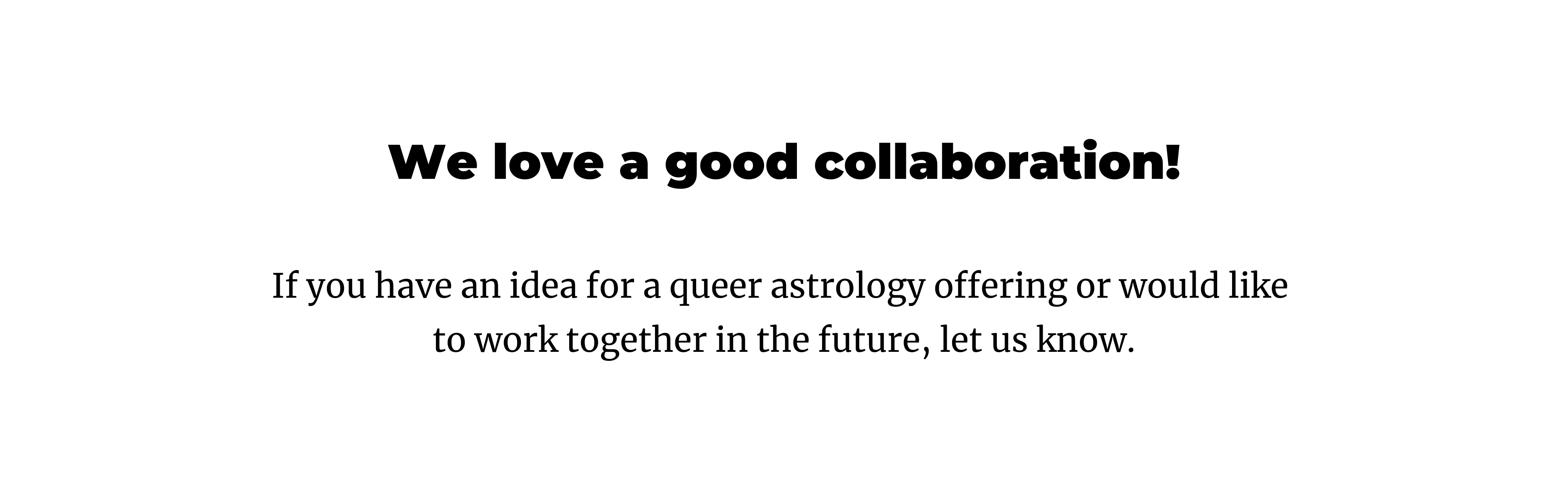 We love a good collaboration! If you have an idea for a queer astrology offering or would like to work together in the future, let us know.